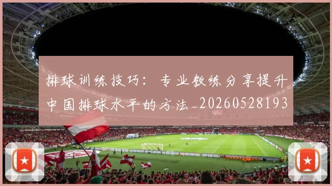 排球训练技巧：专业教练分享提升中国排球水平的方法_20260528193035