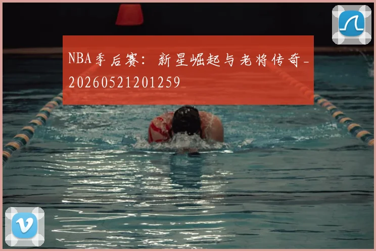 NBA季后赛:新星崛起与老将传奇_20260521201259