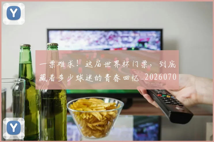 一票难求!这届世界杯门票,到底藏着多少球迷的青春回忆_20260702173040_20260715184419