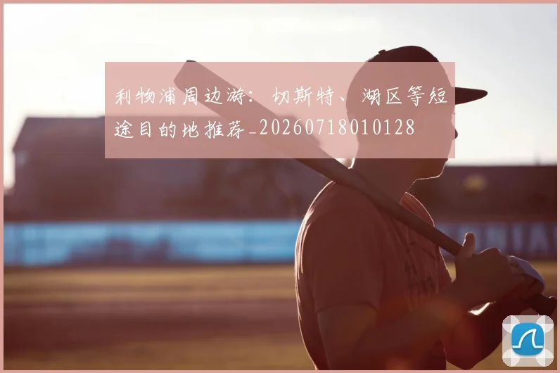 利物浦周边游:切斯特、湖区等短途目的地推荐_20260718010128
