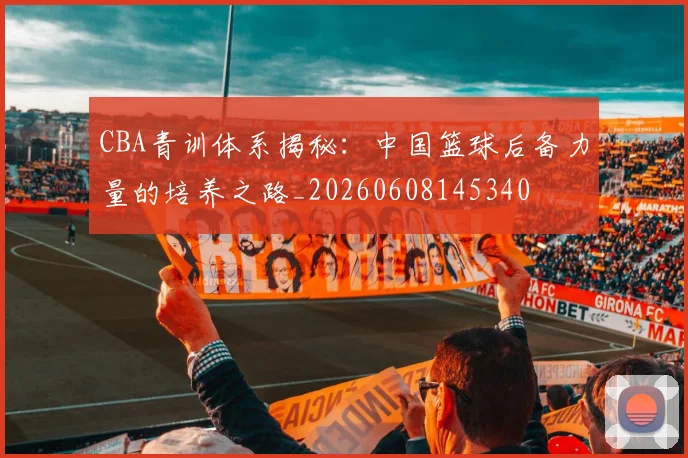 CBA青训体系揭秘：中国篮球后备力量的培养之路_20260608145340