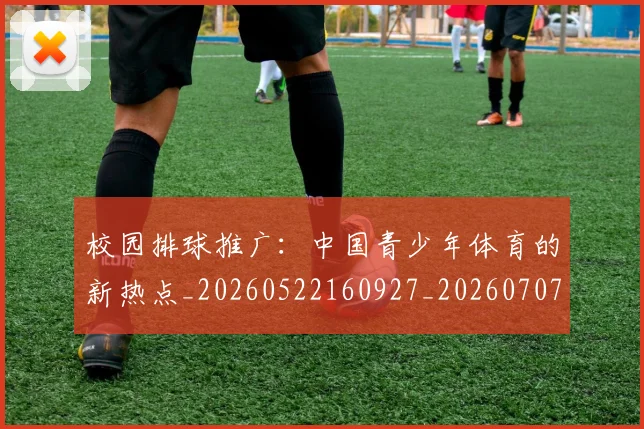 校园排球推广:中国青少年体育的新热点_20260522160927_20260707022620_20260731175849