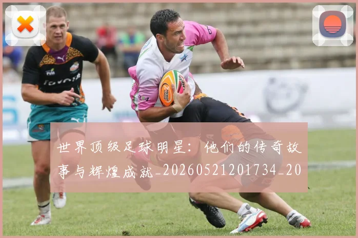 世界顶级足球明星:他们的传奇故事与辉煌成就_20260521201734_20260715192939
