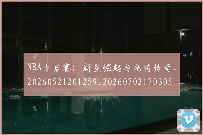 NBA季后赛:新星崛起与老将传奇_20260521201259_20260702170305