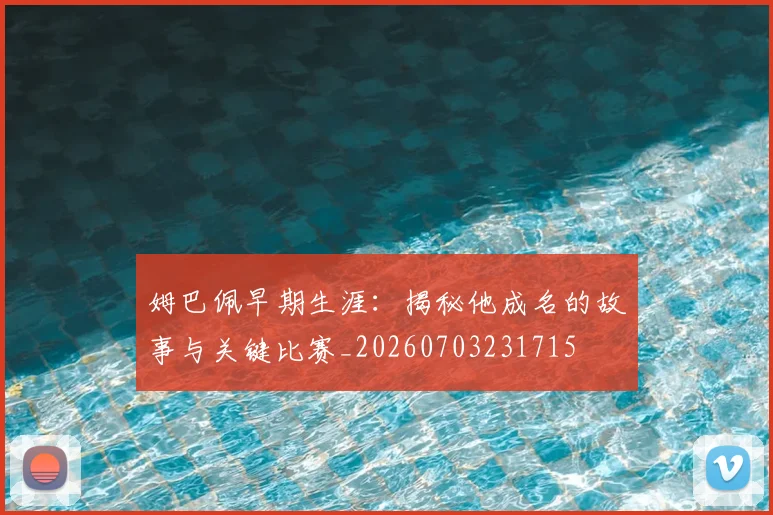 姆巴佩早期生涯:揭秘他成名的故事与关键比赛_20260703231715