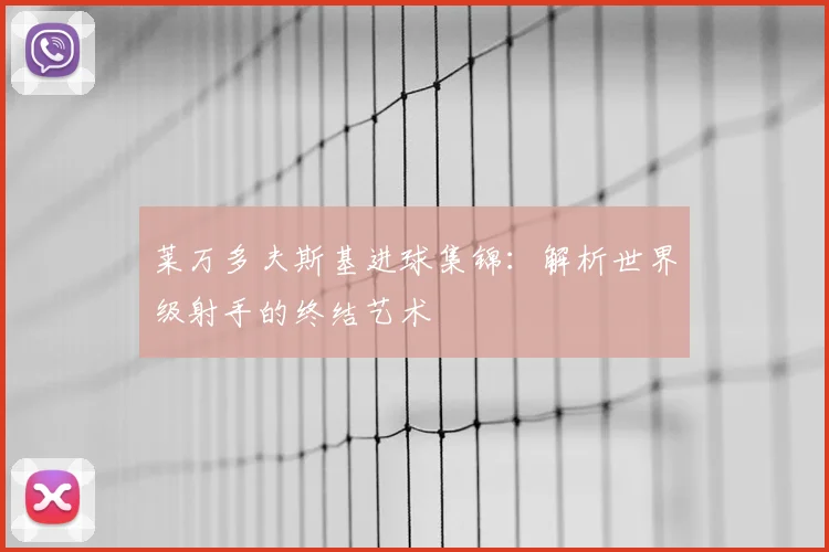 莱万多夫斯基进球集锦:解析世界级射手的终结艺术