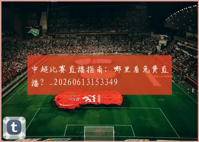 中超比赛直播指南：哪里看免费直播？_20260613153349