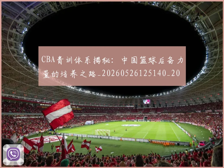 CBA青训体系揭秘:中国篮球后备力量的培养之路_20260526125140_20260712050645