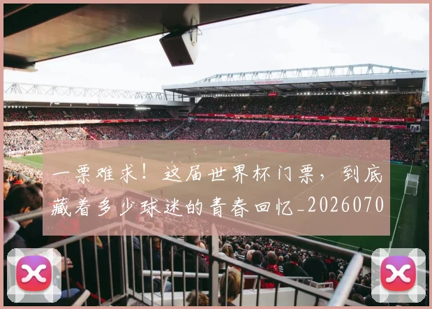 一票难求！这届世界杯门票，到底藏着多少球迷的青春回忆_20260702173040_20260715184419