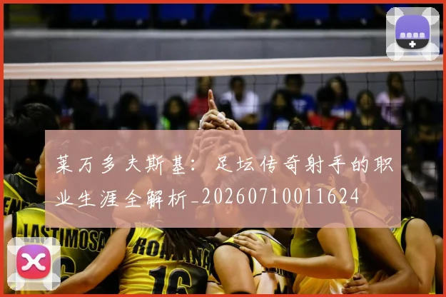 莱万多夫斯基:足坛传奇射手的职业生涯全解析_20260710011624