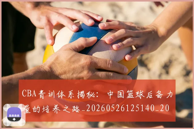 CBA青训体系揭秘：中国篮球后备力量的培养之路_20260526125140_20260712050645