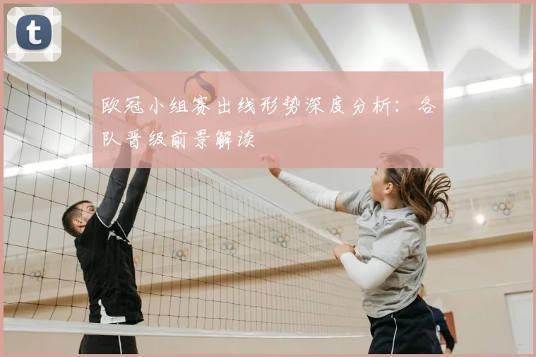 欧冠小组赛出线形势深度分析:各队晋级前景解读