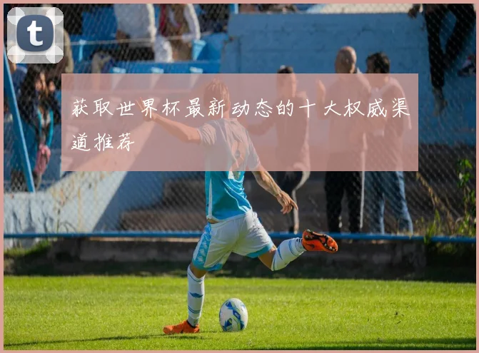 获取世界杯最新动态的十大权威渠道推荐
