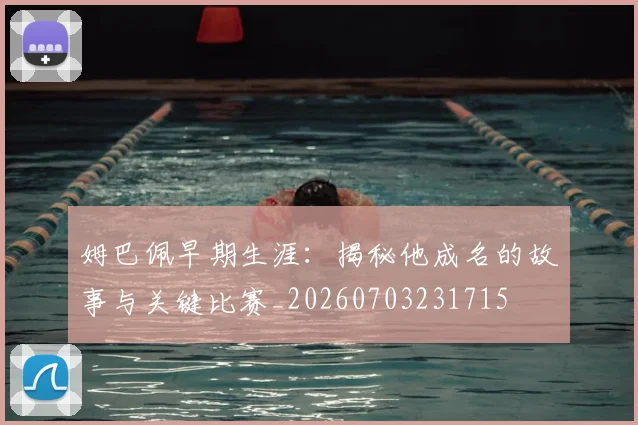 姆巴佩早期生涯：揭秘他成名的故事与关键比赛_20260703231715