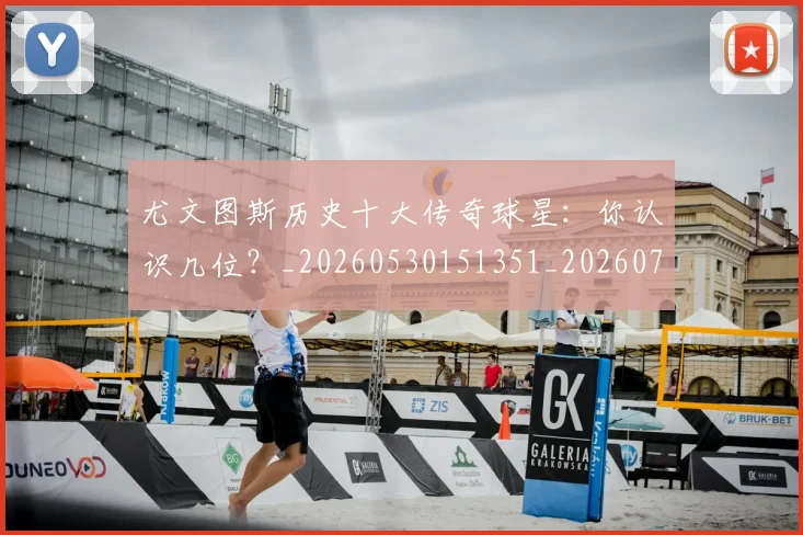尤文图斯历史十大传奇球星：你认识几位？_20260530151351_20260703233846_20260722151259