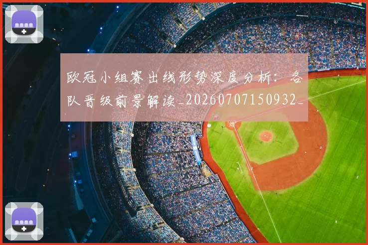 欧冠小组赛出线形势深度分析:各队晋级前景解读_20260707150932_20260801163329