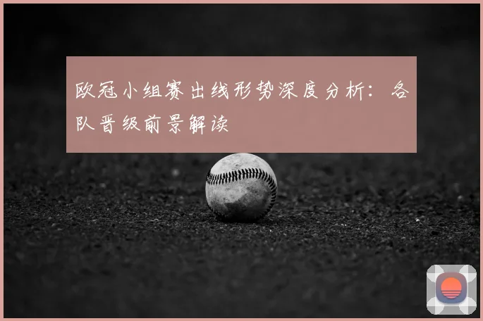 欧冠小组赛出线形势深度分析：各队晋级前景解读