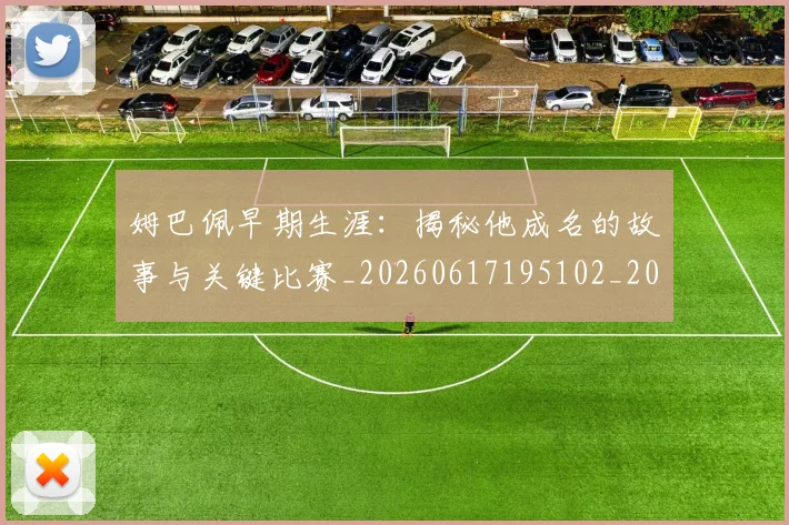 姆巴佩早期生涯：揭秘他成名的故事与关键比赛_20260617195102_20260703231718_20260720185718
