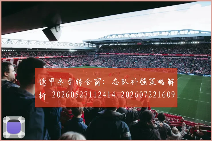 德甲冬季转会窗:各队补强策略解析_20260527112414_20260722160957