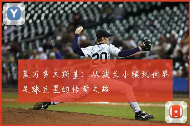 莱万多夫斯基:从波兰小镇到世界足球巨星的传奇之路