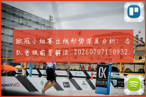欧冠小组赛出线形势深度分析:各队晋级前景解读_20260707150932_20260801163329