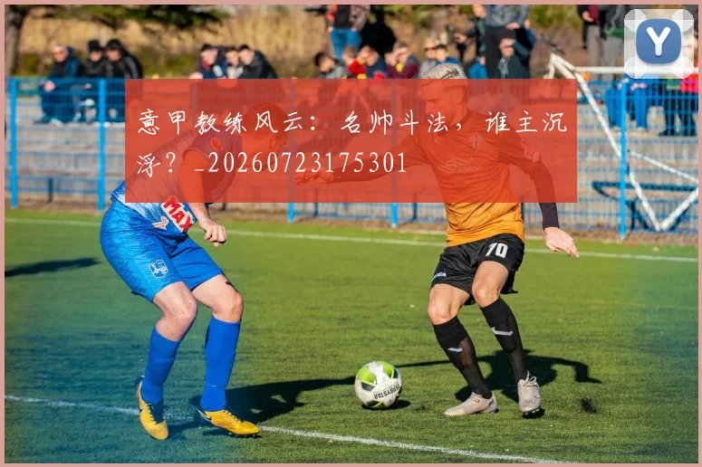 意甲教练风云:名帅斗法,谁主沉浮?_20260723175301
