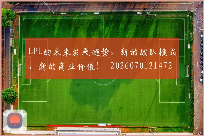 LPL的未来发展趋势，新的战队模式，新的商业价值！_20260701214724