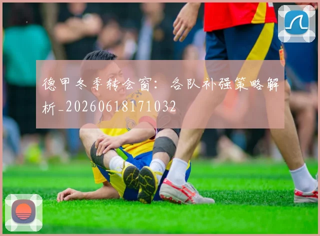 德甲冬季转会窗：各队补强策略解析_20260618171032