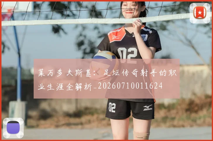 莱万多夫斯基:足坛传奇射手的职业生涯全解析_20260710011624