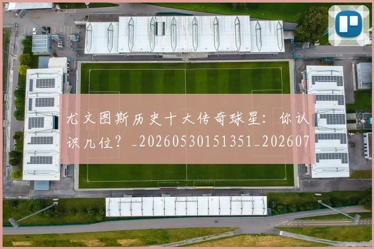 尤文图斯历史十大传奇球星:你认识几位?_20260530151351_20260703233846_20260722151259