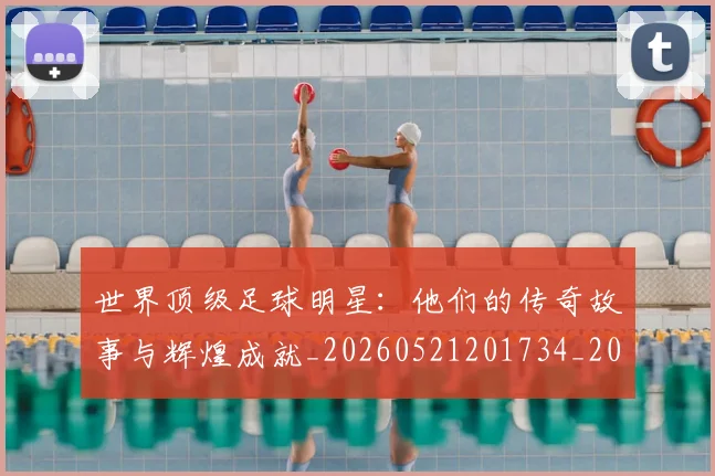 世界顶级足球明星:他们的传奇故事与辉煌成就_20260521201734_20260715192939