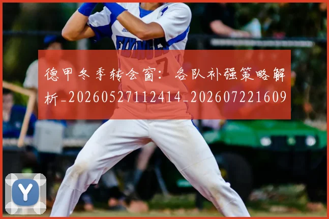 德甲冬季转会窗：各队补强策略解析_20260527112414_20260722160957
