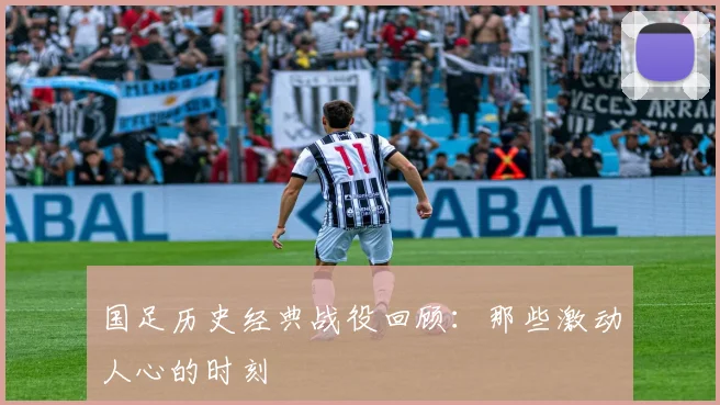 国足历史经典战役回顾：那些激动人心的时刻