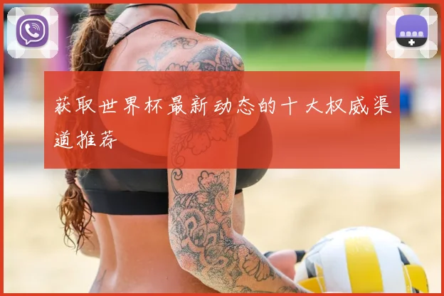 获取世界杯最新动态的十大权威渠道推荐